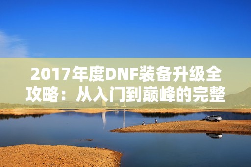 2017年度DNF装备升级全攻略：从入门到巅峰的完整解析