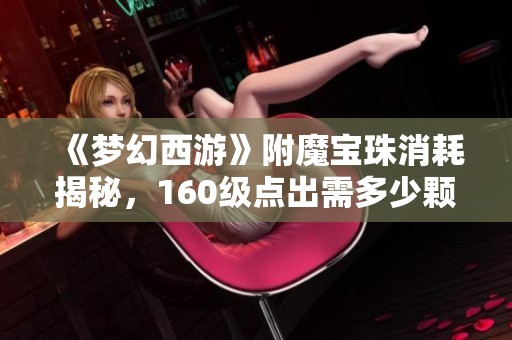 《梦幻西游》附魔宝珠消耗揭秘，160级点出需多少颗？