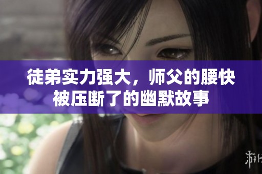 徒弟实力强大，师父的腰快被压断了的幽默故事