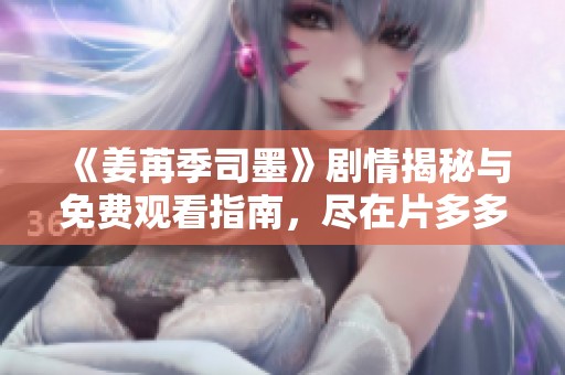 《姜苒季司墨》剧情揭秘与免费观看指南，尽在片多多影院