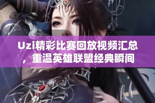 Uzi精彩比赛回放视频汇总，重温英雄联盟经典瞬间