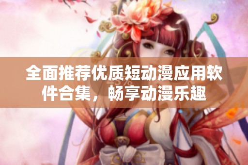 全面推荐优质短动漫应用软件合集，畅享动漫乐趣