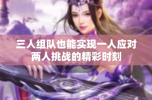 三人组队也能实现一人应对两人挑战的精彩时刻