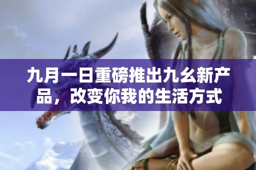 九月一日重磅推出九幺新产品，改变你我的生活方式