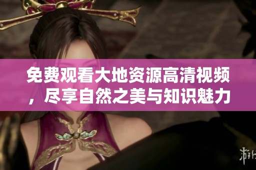 免费观看大地资源高清视频，尽享自然之美与知识魅力