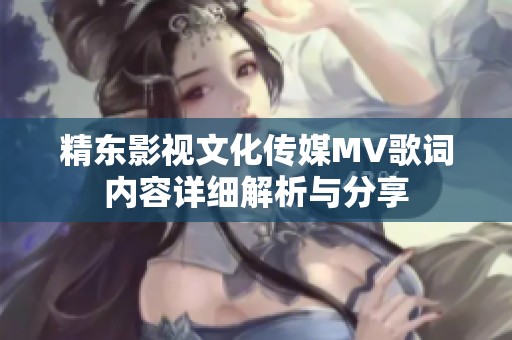 精东影视文化传媒MV歌词内容详细解析与分享