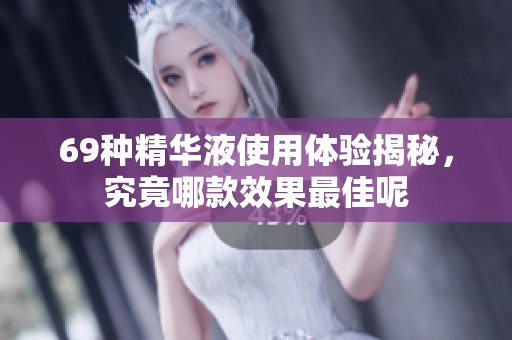 69种精华液使用体验揭秘，究竟哪款效果最佳呢