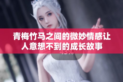青梅竹马之间的微妙情感让人意想不到的成长故事
