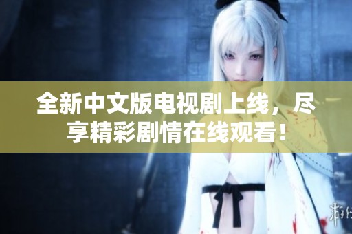 全新中文版电视剧上线，尽享精彩剧情在线观看！