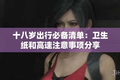 十八岁出行必备清单：卫生纸和高速注意事项分享