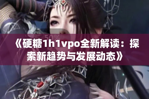 《硬糖1h1vpo全新解读：探索新趋势与发展动态》