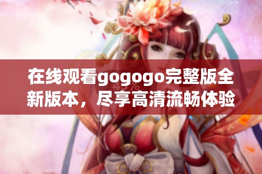 在线观看gogogo完整版全新版本，尽享高清流畅体验