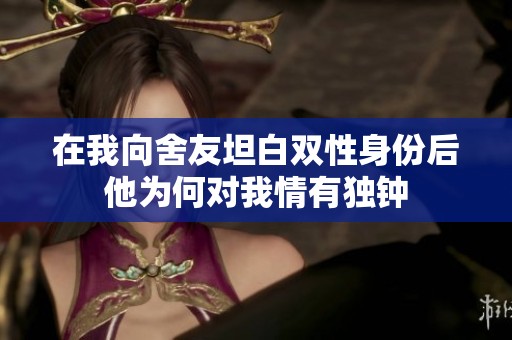 在我向舍友坦白双性身份后他为何对我情有独钟