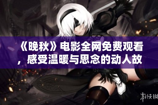 《晚秋》电影全网免费观看，感受温暖与思念的动人故事