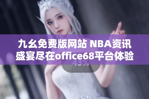 九幺免费版网站 NBA资讯盛宴尽在office68平台体验分享
