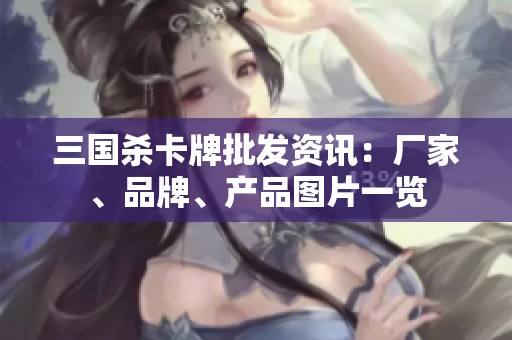 三国杀卡牌批发资讯：厂家、品牌、产品图片一览