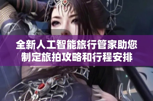 全新人工智能旅行管家助您制定旅拍攻略和行程安排