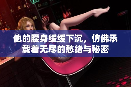 他的腰身缓缓下沉，仿佛承载着无尽的愁绪与秘密