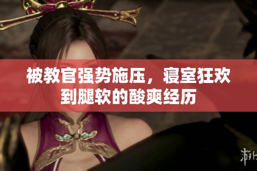 被教官强势施压，寝室狂欢到腿软的酸爽经历