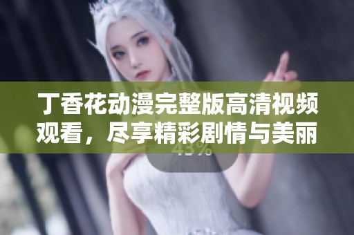 丁香花动漫完整版高清视频观看，尽享精彩剧情与美丽画面