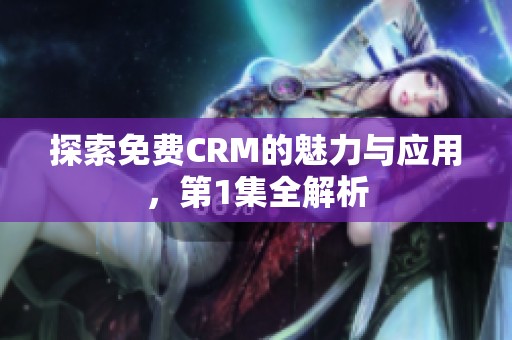 探索免费CRM的魅力与应用，第1集全解析
