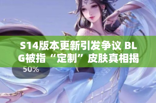 S14版本更新引发争议 BLG被指“定制”皮肤真相揭秘