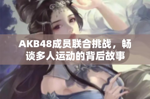 AKB48成员联合挑战，畅谈多人运动的背后故事