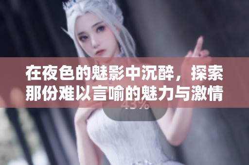 在夜色的魅影中沉醉，探索那份难以言喻的魅力与激情