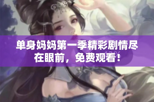 单身妈妈第一季精彩剧情尽在眼前，免费观看！