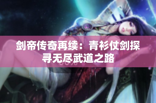 剑帝传奇再续：青衫仗剑探寻无尽武道之路