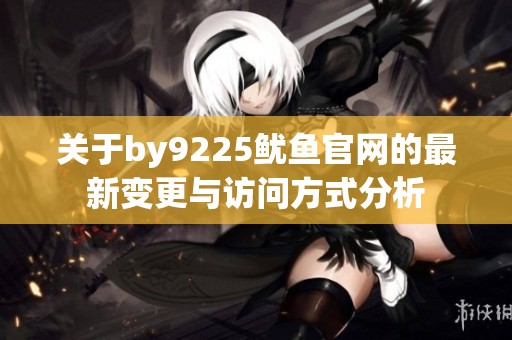 关于by9225鱿鱼官网的最新变更与访问方式分析