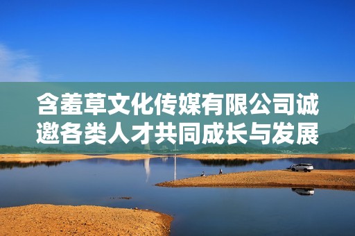 含羞草文化传媒有限公司诚邀各类人才共同成长与发展