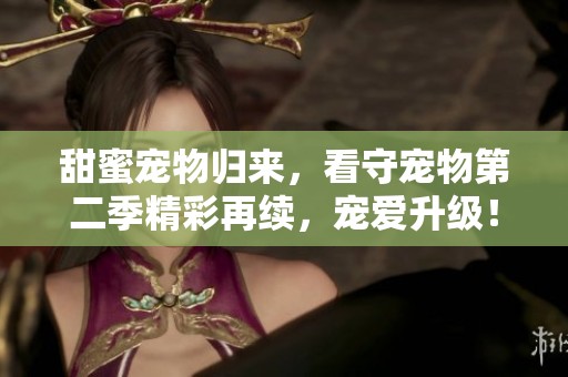 甜蜜宠物归来，看守宠物第二季精彩再续，宠爱升级！