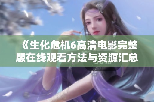 《生化危机6高清电影完整版在线观看方法与资源汇总》