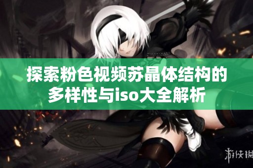 探索粉色视频苏晶体结构的多样性与iso大全解析