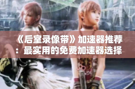 《后室录像带》加速器推荐：最实用的免费加速器选择攻略
