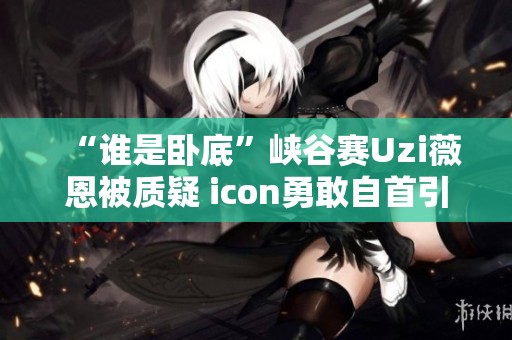 “谁是卧底”峡谷赛Uzi薇恩被质疑 icon勇敢自首引热议