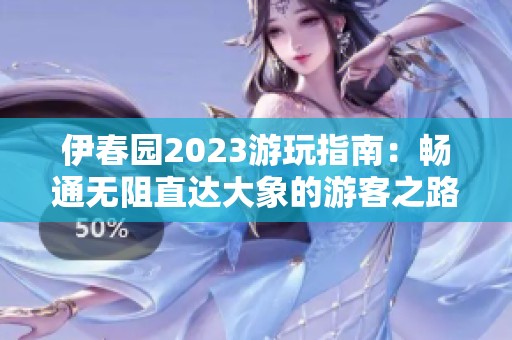 伊春园2023游玩指南：畅通无阻直达大象的游客之路