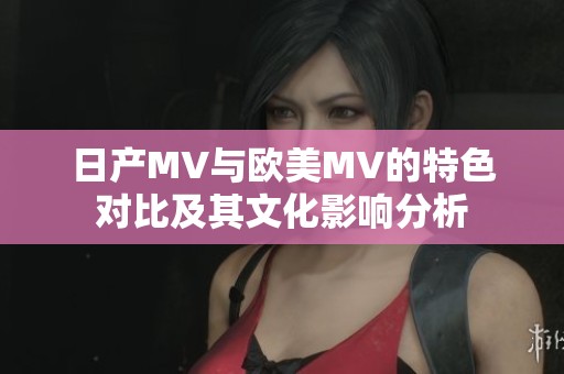 日产MV与欧美MV的特色对比及其文化影响分析