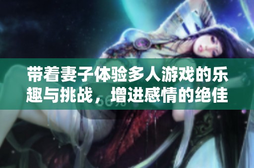 带着妻子体验多人游戏的乐趣与挑战，增进感情的绝佳方式