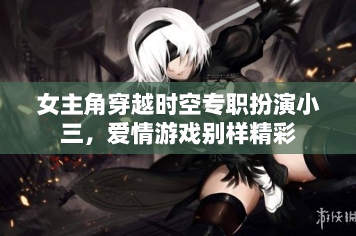 女主角穿越时空专职扮演小三，爱情游戏别样精彩