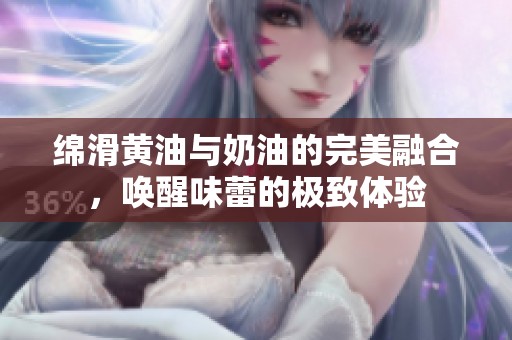 绵滑黄油与奶油的完美融合，唤醒味蕾的极致体验