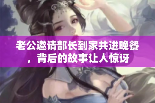 老公邀请部长到家共进晚餐，背后的故事让人惊讶
