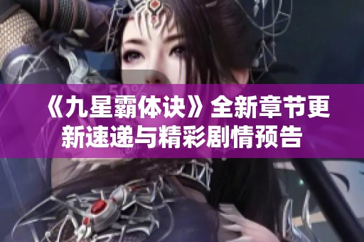 《九星霸体诀》全新章节更新速递与精彩剧情预告