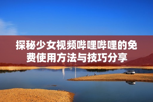 探秘少女视频哔哩哔哩的免费使用方法与技巧分享