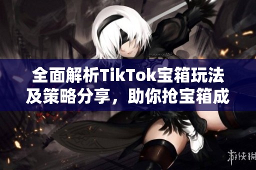 全面解析TikTok宝箱玩法及策略分享，助你抢宝箱成功
