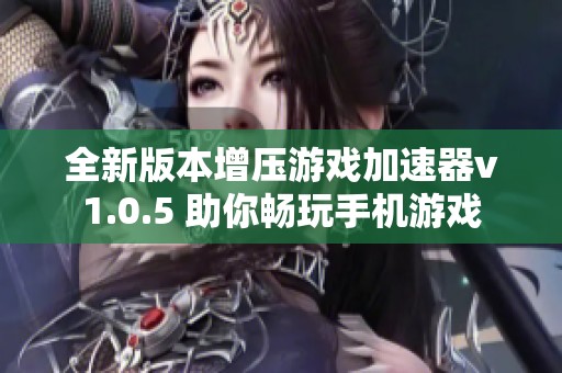 全新版本增压游戏加速器v1.0.5 助你畅玩手机游戏