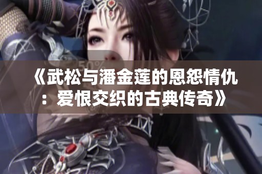 《武松与潘金莲的恩怨情仇：爱恨交织的古典传奇》