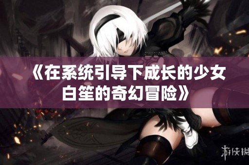 《在系统引导下成长的少女白笙的奇幻冒险》