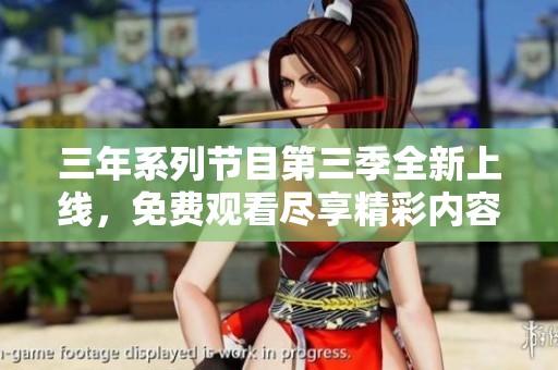 三年系列节目第三季全新上线，免费观看尽享精彩内容